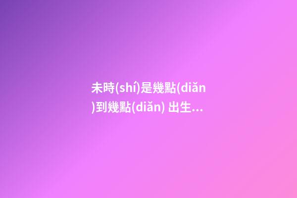 未時(shí)是幾點(diǎn)到幾點(diǎn) 出生命運(yùn)如何